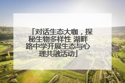 对话生态大咖，探秘生物多样性 湖畔路中学开展生态与心理共融活动