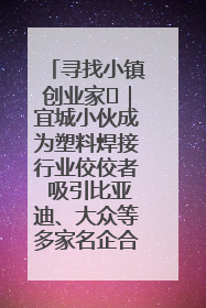 寻找小镇创业家㉞｜宜城小伙成为塑料焊接行业佼佼者 吸引比亚迪、大众等多家名企合作