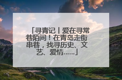 寻青记丨爱在寻常巷陌间！在青岛走街串巷，找寻历史、文艺、爱情……