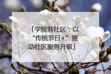 学院巷社区：以“传统节日+”推动社区服务升级