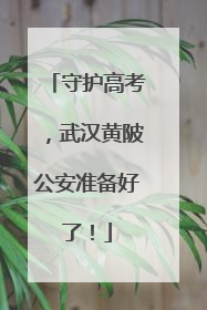 守护高考，武汉黄陂公安准备好了！