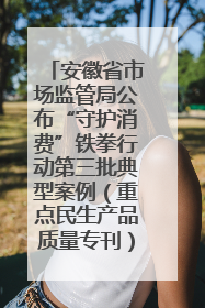 安徽省市场监管局公布“守护消费”铁拳行动第三批典型案例（重点民生产品质量专刊）