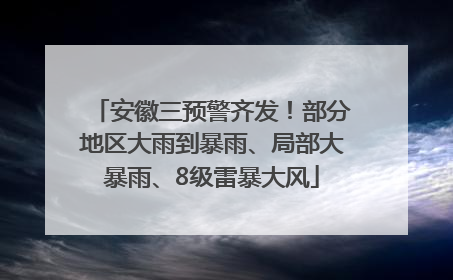 安徽三预警齐发！部分地区大雨到暴雨、局部大暴雨、8级雷暴大风