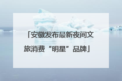安徽发布最新夜间文旅消费“明星”品牌