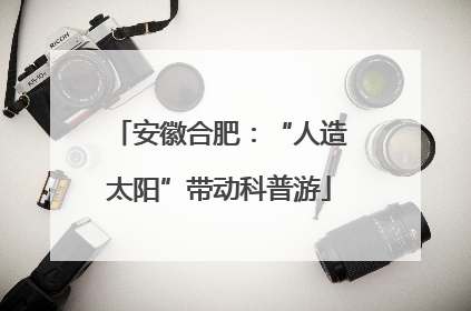 安徽合肥：“人造太阳”带动科普游