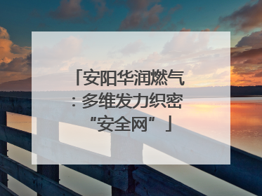 安阳华润燃气：多维发力织密“安全网”