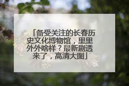 备受关注的长春历史文化博物馆，里里外外啥样？最新剧透来了，高清大图
