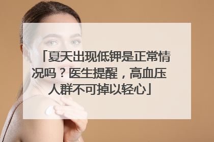 夏天出现低钾是正常情况吗？医生提醒，高血压人群不可掉以轻心