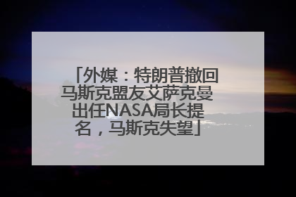 外媒：特朗普撤回马斯克盟友艾萨克曼出任NASA局长提名，马斯克失望