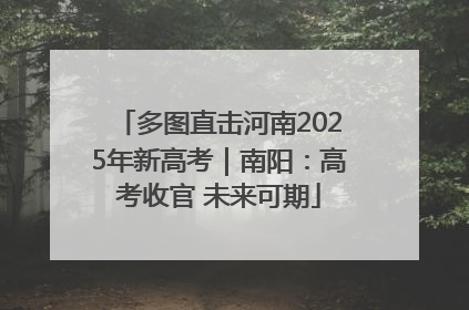 多图直击河南2025年新高考｜南阳：高考收官 未来可期