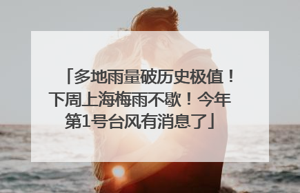 多地雨量破历史极值！下周上海梅雨不歇！今年第1号台风有消息了