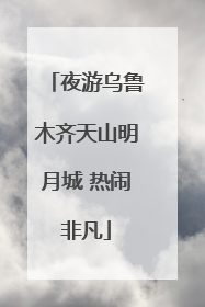 夜游乌鲁木齐天山明月城 热闹非凡