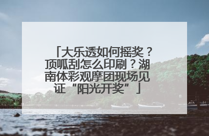 大乐透如何摇奖？顶呱刮怎么印刷？湖南体彩观摩团现场见证“阳光开奖”