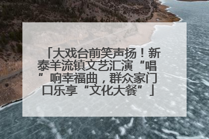 大戏台前笑声扬！新泰羊流镇文艺汇演“唱”响幸福曲，群众家门口乐享“文化大餐”