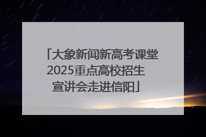 大象新闻新高考课堂2025重点高校招生宣讲会走进信阳