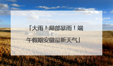 大雨！局部暴雨！端午假期安徽最新天气