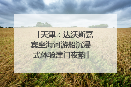 天津：达沃斯嘉宾坐海河游船沉浸式体验津门夜韵
