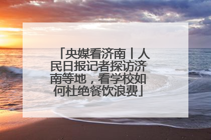 央媒看济南丨人民日报记者探访济南等地，看学校如何杜绝餐饮浪费