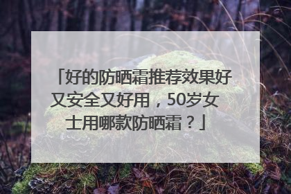 好的防晒霜推荐效果好又安全又好用，50岁女士用哪款防晒霜？