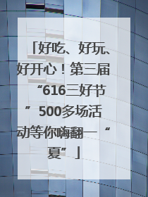 好吃、好玩、好开心！第三届“616三好节”500多场活动等你嗨翻一“夏”