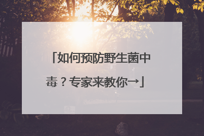如何预防野生菌中毒？专家来教你→