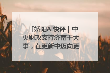 娇阳AI快评｜中央财政支持济南干大事，在更新中迈向更“新”的未来