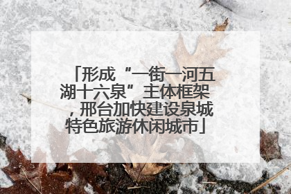 形成“一街一河五湖十六泉”主体框架，邢台加快建设泉城特色旅游休闲城市