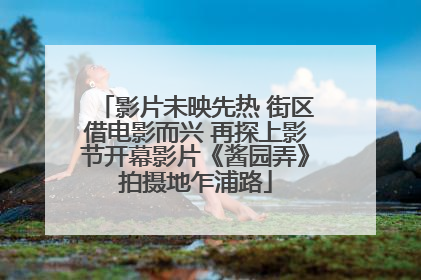 影片未映先热 街区借电影而兴 再探上影节开幕影片《酱园弄》拍摄地乍浦路