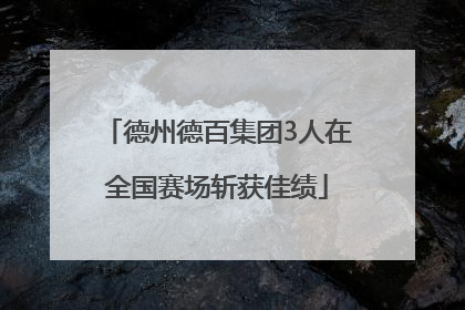 德州德百集团3人在全国赛场斩获佳绩