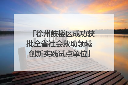 徐州鼓楼区成功获批全省社会救助领域创新实践试点单位