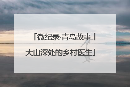微纪录·青岛故事丨大山深处的乡村医生