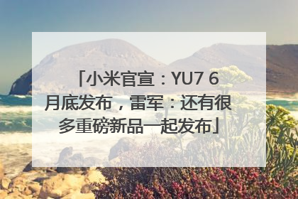 小米官宣：YU7 6月底发布，雷军：还有很多重磅新品一起发布