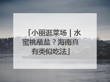 小丽逛菜场｜水蜜桃蘸盐？海南真有类似吃法