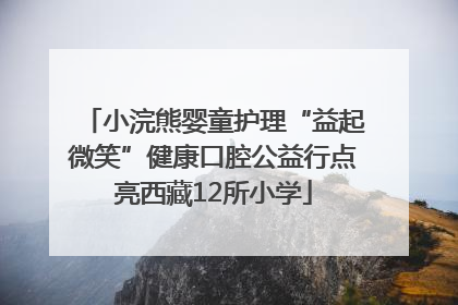 小浣熊婴童护理“益起微笑”健康口腔公益行点亮西藏12所小学