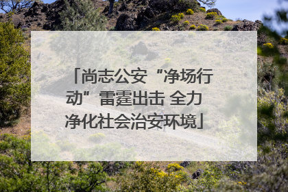 尚志公安“净场行动”雷霆出击 全力净化社会治安环境