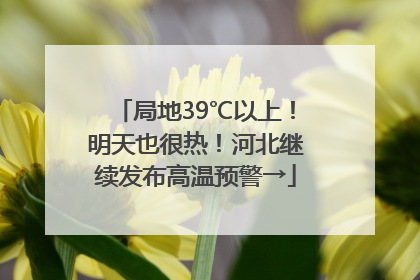 局地39℃以上！明天也很热！河北继续发布高温预警→