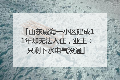 山东威海一小区建成11年却无法入住，业主：只剩下水电气没通