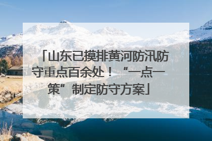 山东已摸排黄河防汛防守重点百余处！“一点一策”制定防守方案
