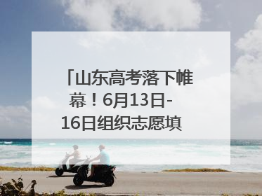 山东高考落下帷幕！6月13日-16日组织志愿填报模拟演练