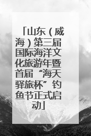 山东（威海）第三届国际海洋文化旅游年暨首届“海天驿旅杯”钓鱼节正式启动