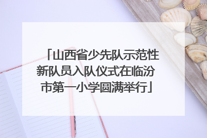 山西省少先队示范性新队员入队仪式在临汾市第一小学圆满举行