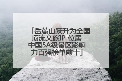 岳麓山跃升为全国顶流文旅IP 位居中国5A级景区影响力百强榜单前十