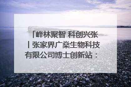 峰林聚智 科创兴张丨张家界广燊生物科技有限公司博士创新站：立足生态优势 激活“绿色宝藏”