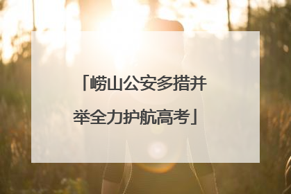 崂山公安多措并举全力护航高考