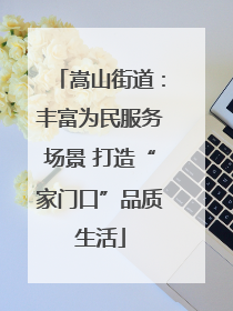 嵩山街道：丰富为民服务场景 打造“家门口”品质生活