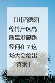 川酒德阳绵竹产区高质量发展路径何在？这场大会给出答案