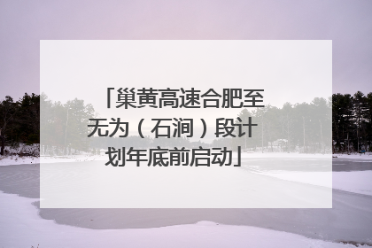 巢黄高速合肥至无为（石涧）段计划年底前启动