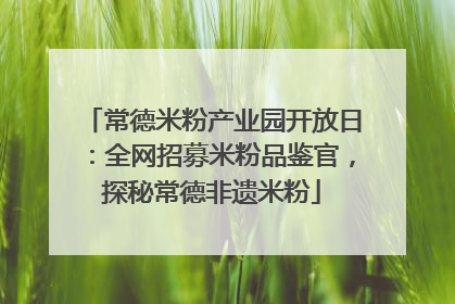 常德米粉产业园开放日：全网招募米粉品鉴官，探秘常德非遗米粉