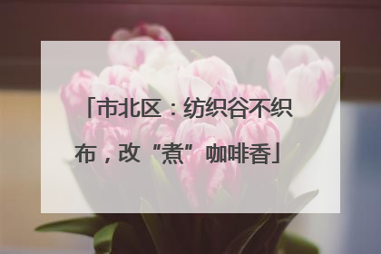 市北区：纺织谷不织布，改“煮”咖啡香