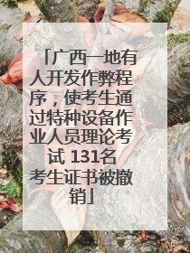 广西一地有人开发作弊程序，使考生通过特种设备作业人员理论考试 131名考生证书被撤销